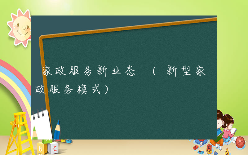 家政服务新业态 (新型家政服务模式)
